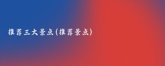 推荐三大景点(推荐景点)