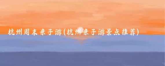 杭州周末亲子游(杭州亲子游景点推荐)
