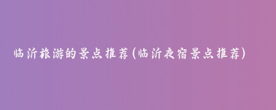 临沂旅游的景点推荐(临沂夜宿景点推荐)
