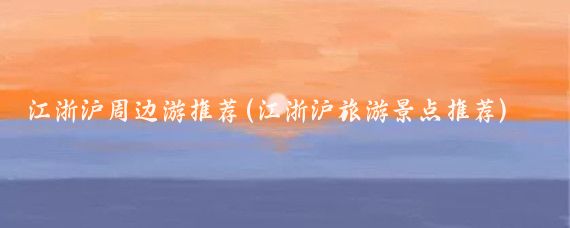 江浙沪周边游推荐(江浙沪旅游景点推荐)