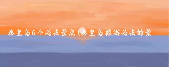 秦皇岛6个必去景点(秦皇岛旅游必去的景点推荐)