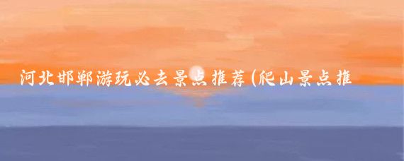 河北邯郸游玩必去景点推荐(爬山景点推荐河北邯郸)
