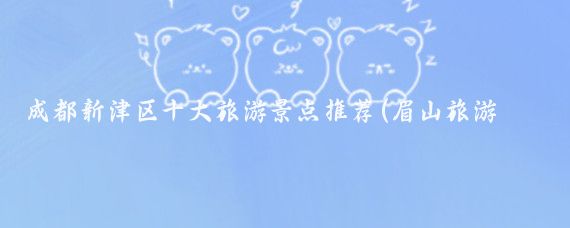成都新津区十大旅游景点推荐(眉山旅游景点推荐新津)