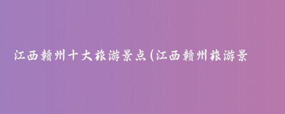 江西赣州十大旅游景点(江西赣州旅游景点推荐)