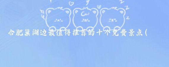 合肥巢湖边最值得推荐的十个免费景点(巢湖免费景点推荐)