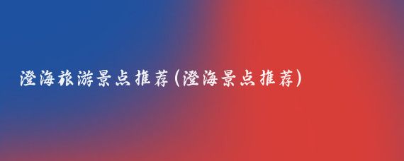 澄海旅游景点推荐(澄海景点推荐)