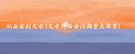 从西安到天水(天水到西安沿路景点推荐)