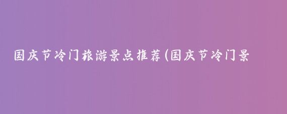 国庆节冷门旅游景点推荐(国庆节冷门景点推荐)