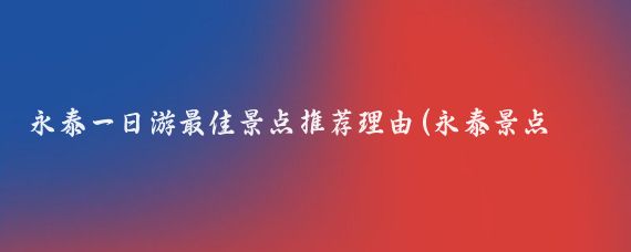 永泰一日游最佳景点推荐理由(永泰景点推荐)
