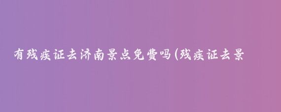 有残疾证去济南景点免费吗(残疾证去景点)