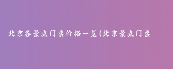 北京各景点门票价格一览(北京景点门票价格2015)