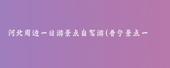 河北周边一日游景点自驾游(普宁景点一日游自驾游)