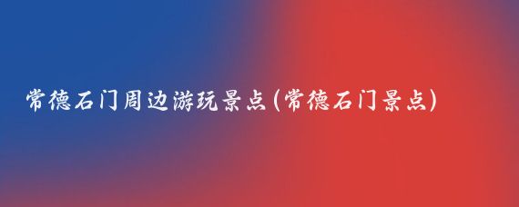 常德石门周边游玩景点(常德石门景点)
