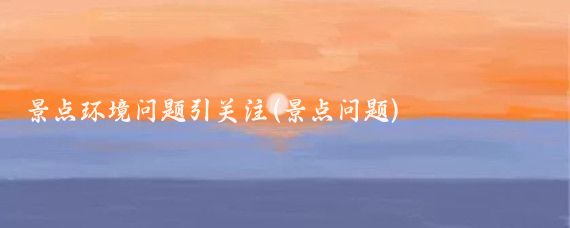 景点环境问题引关注(景点问题)