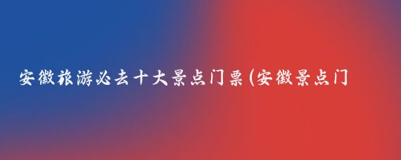 安徽旅游必去十大景点门票(安徽景点门票)