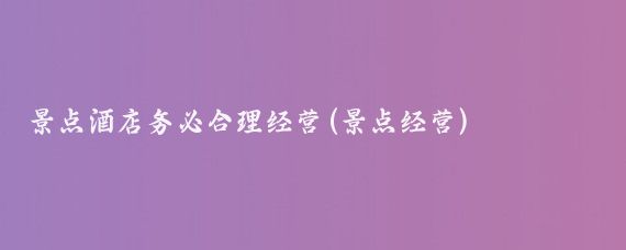 景点酒店务必合理经营(景点经营)