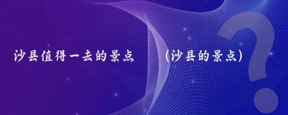 沙县值得一去的景点⭐️(沙县的景点)