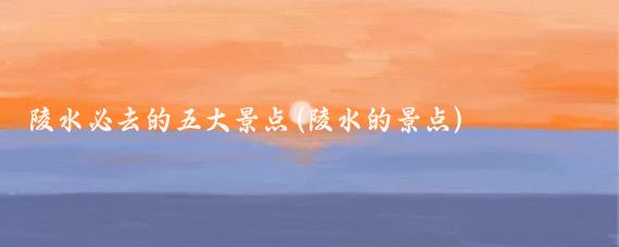 陵水必去的五大景点(陵水的景点)