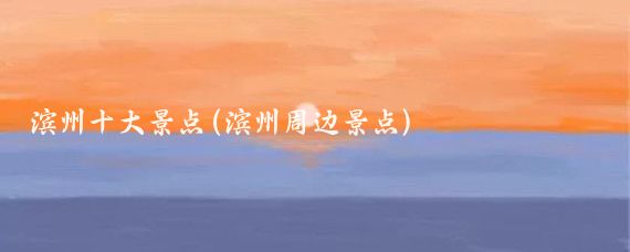 滨州十大景点(滨州周边景点)