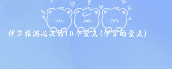伊犁旅游必去的10个景点(伊犁的景点)