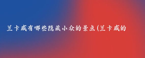 兰卡威有哪些隐藏小众的景点(兰卡威的景点)