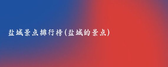 盐城景点排行榜(盐城的景点)