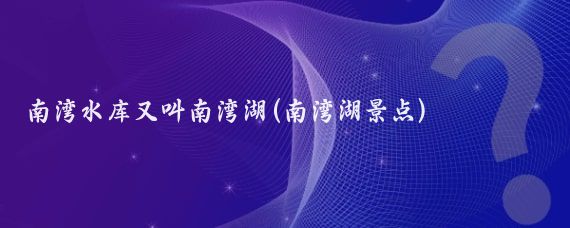 南湾水库又叫南湾湖(南湾湖景点)