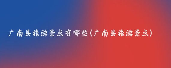广南县旅游景点有哪些(广南县旅游景点)