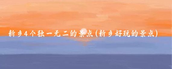 新乡4个独一无二的景点(新乡好玩的景点)