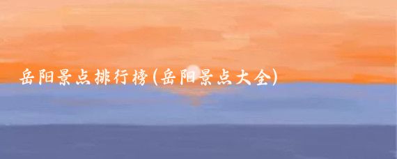 岳阳景点排行榜(岳阳景点大全)