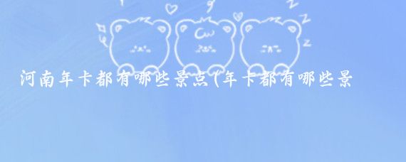 河南年卡都有哪些景点(年卡都有哪些景点)