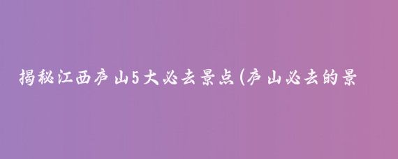 揭秘江西庐山5大必去景点(庐山必去的景点)