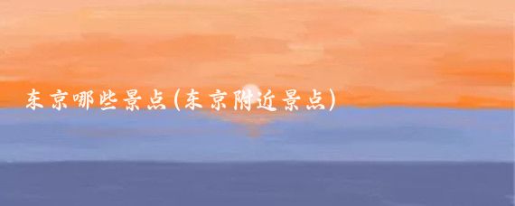 东京哪些景点(东京附近景点)