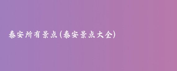 泰安所有景点(泰安景点大全)