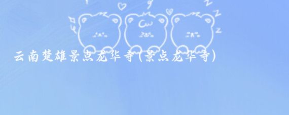 云南楚雄景点龙华寺(景点龙华寺)