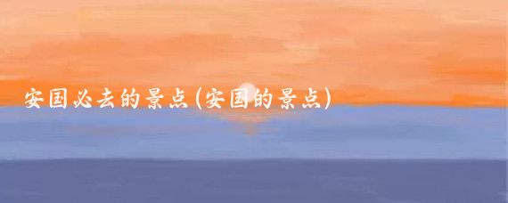 安国必去的景点(安国的景点)