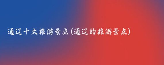 通辽十大旅游景点(通辽的旅游景点)