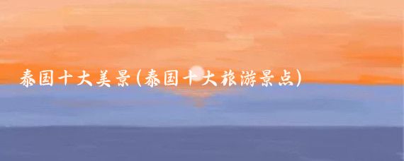 泰国十大美景(泰国十大旅游景点)