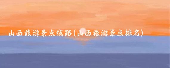 山西旅游景点线路(山西旅游景点排名)
