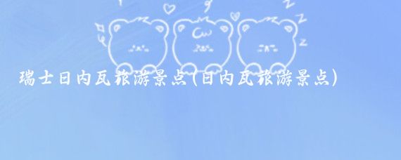 瑞士日内瓦旅游景点(日内瓦旅游景点)