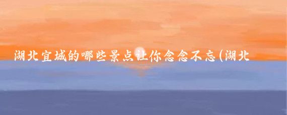 湖北宜城的哪些景点让你念念不忘(湖北宜城景点)