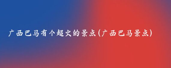 广西巴马有个超火的景点(广西巴马景点)