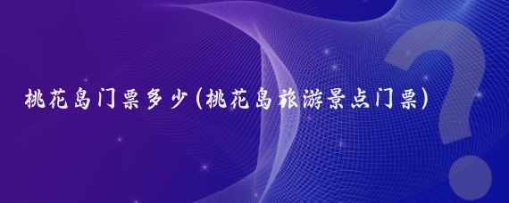 桃花岛门票多少(桃花岛旅游景点门票)