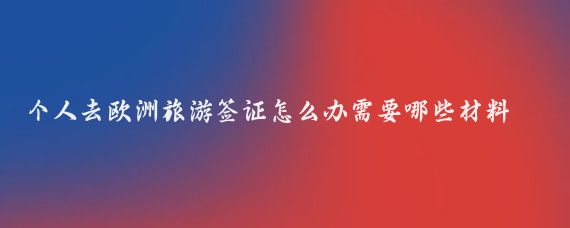 个人去欧洲旅游签证怎么办需要哪些材料(去欧洲旅游签证怎么办)