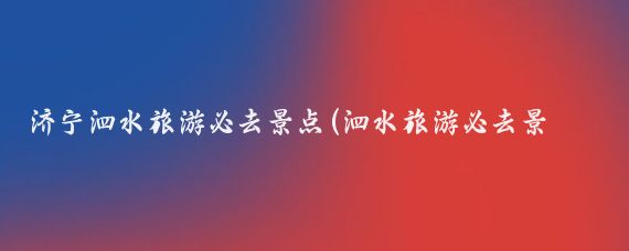 济宁泗水旅游必去景点(泗水旅游必去景点)